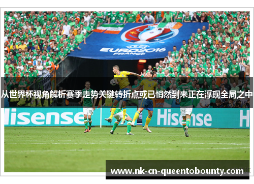 从世界杯视角解析赛季走势关键转折点或已悄然到来正在浮现全局之中