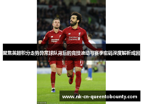聚焦英超积分走势异常球队背后的竞技波动与赛季密码深度解析成因