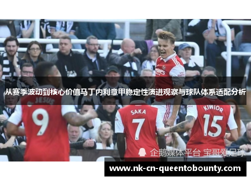 从赛季波动到核心价值马丁内利意甲稳定性演进观察与球队体系适配分析 从赛季波动到核心价值马丁内利意甲稳定性演进观察与球队体系适配分析
