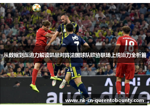 从数据到压迫力解读凯恩对阵法国球队欧协联场上统治力全析篇