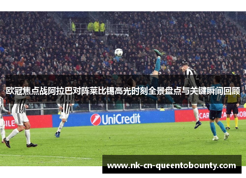 欧冠焦点战阿拉巴对阵莱比锡高光时刻全景盘点与关键瞬间回顾