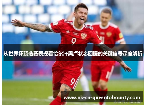从世界杯预选赛表现看恰尔汗奥卢状态回暖的关键信号深度解析 从世界杯预选赛表现看恰尔汗奥卢状态回暖的关键信号深度解析