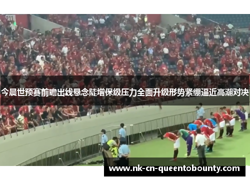 今晨世预赛前瞻出线悬念陡增保级压力全面升级形势紧绷逼近高潮对决
