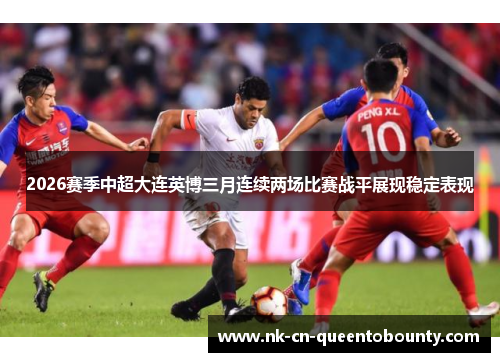 2026赛季中超大连英博三月连续两场比赛战平展现稳定表现 2026赛季中超大连英博三月连续两场比赛战平展现稳定表现
