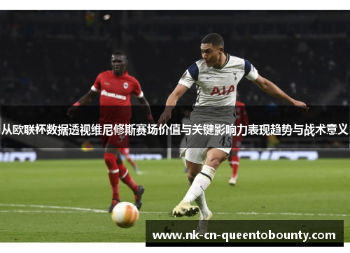 从欧联杯数据透视维尼修斯赛场价值与关键影响力表现趋势与战术意义 从欧联杯数据透视维尼修斯赛场价值与关键影响力表现趋势与战术意义