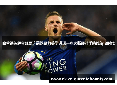 哈兰德英超金靴两连霸以暴力美学进球一次次撕裂对手防线统治时代