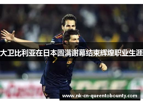 大卫比利亚在日本圆满谢幕结束辉煌职业生涯 大卫比利亚在日本圆满谢幕结束辉煌职业生涯
