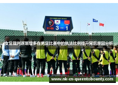 女足裁判逐渐增多在男足比赛中的执法比例提升背后原因分析 女足裁判逐渐增多在男足比赛中的执法比例提升背后原因分析