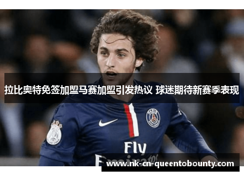 拉比奥特免签加盟马赛加盟引发热议 球迷期待新赛季表现