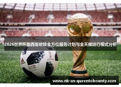 2026世界杯墨西哥地铁全方位服务计划与全天候运行模式分析 2026世界杯墨西哥地铁全方位服务计划与全天候运行模式分析