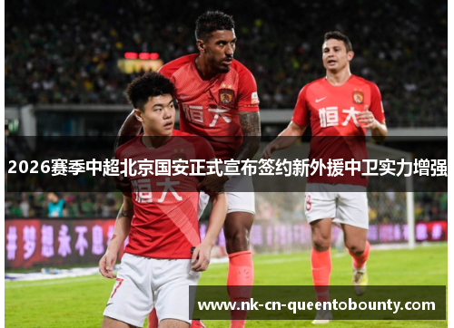 2026赛季中超北京国安正式宣布签约新外援中卫实力增强 2026赛季中超北京国安正式宣布签约新外援中卫实力增强