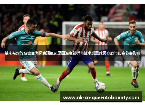 基米希对阵马竞亚洲杯表现低迷原因深度剖析与战术反思球员心态与比赛节奏影响