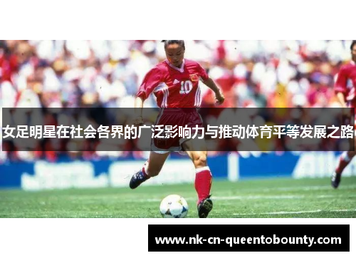 女足明星在社会各界的广泛影响力与推动体育平等发展之路 女足明星在社会各界的广泛影响力与推动体育平等发展之路