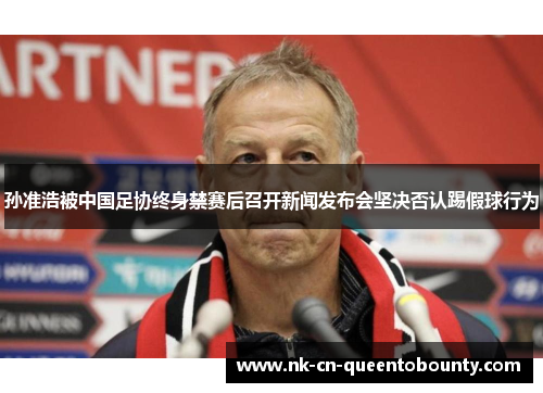 孙准浩被中国足协终身禁赛后召开新闻发布会坚决否认踢假球行为 孙准浩被中国足协终身禁赛后召开新闻发布会坚决否认踢假球行为