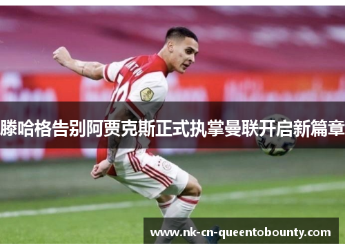 滕哈格告别阿贾克斯正式执掌曼联开启新篇章 滕哈格告别阿贾克斯正式执掌曼联开启新篇章