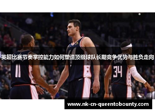 英超比赛节奏掌控能力如何塑造顶级球队长期竞争优势与胜负走向 英超比赛节奏掌控能力如何塑造顶级球队长期竞争优势与胜负走向