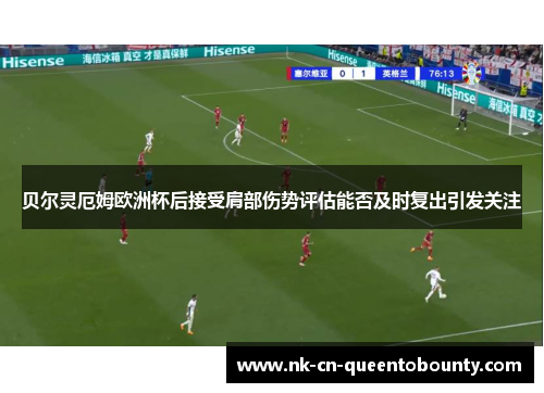 贝尔灵厄姆欧洲杯后接受肩部伤势评估能否及时复出引发关注