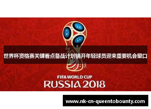 世界杯资格赛关键看点备战计划铺开年轻球员迎来重要机会窗口 世界杯资格赛关键看点备战计划铺开年轻球员迎来重要机会窗口