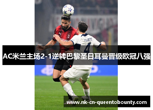 AC米兰主场2-1逆转巴黎圣日耳曼晋级欧冠八强