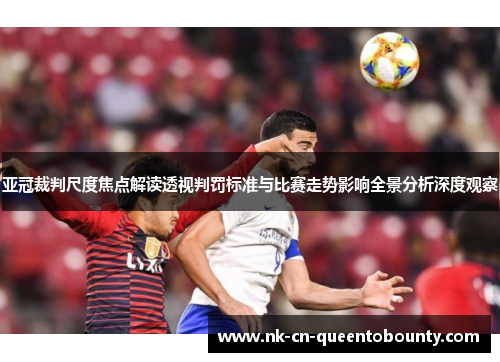 亚冠裁判尺度焦点解读透视判罚标准与比赛走势影响全景分析深度观察
