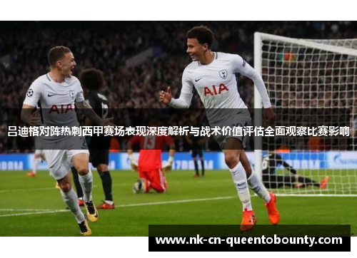 吕迪格对阵热刺西甲赛场表现深度解析与战术价值评估全面观察比赛影响