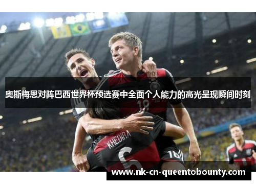 奥斯梅恩对阵巴西世界杯预选赛中全面个人能力的高光呈现瞬间时刻