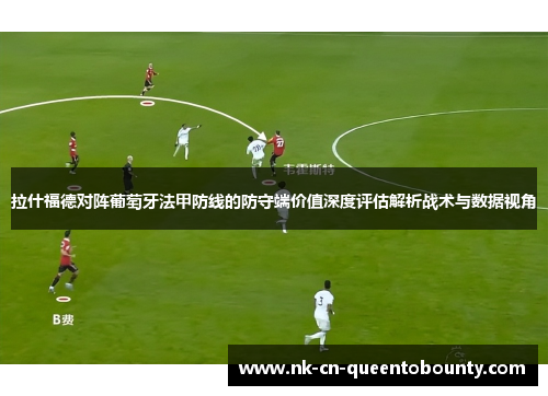 拉什福德对阵葡萄牙法甲防线的防守端价值深度评估解析战术与数据视角 拉什福德对阵葡萄牙法甲防线的防守端价值深度评估解析战术与数据视角
