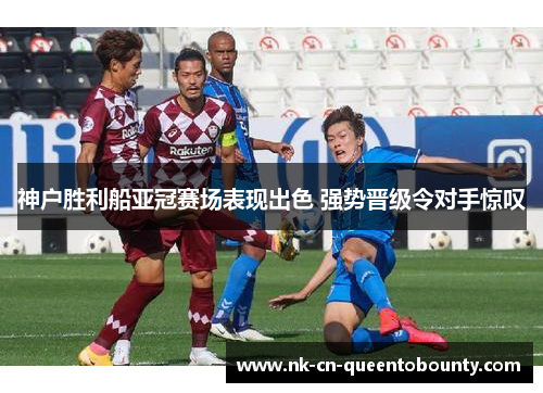 神户胜利船亚冠赛场表现出色 强势晋级令对手惊叹 神户胜利船亚冠赛场表现出色 强势晋级令对手惊叹