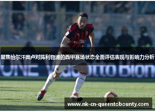 聚焦恰尔汗奥卢对阵利物浦的西甲赛场状态全面评估表现与影响力分析